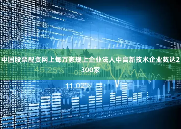 中国股票配资网上每万家规上企业法人中高新技术企业数达2300家