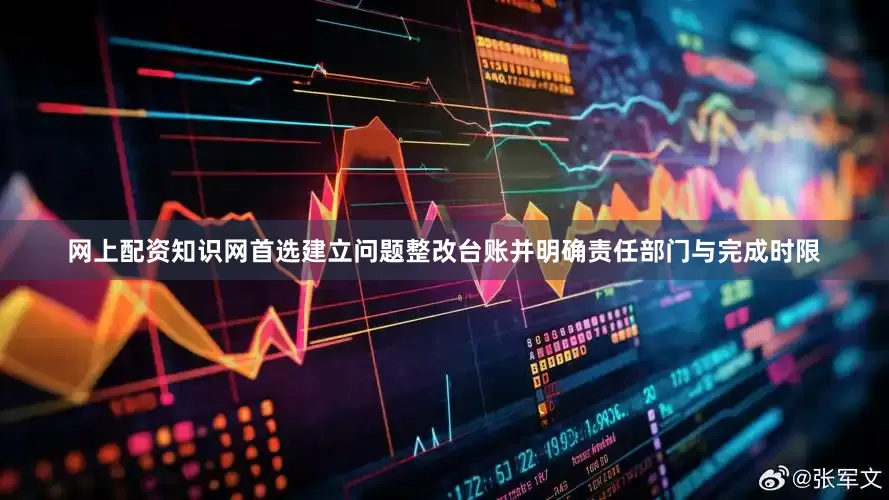 网上配资知识网首选建立问题整改台账并明确责任部门与完成时限