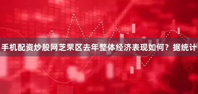 手机配资炒股网芝罘区去年整体经济表现如何？　　据统计