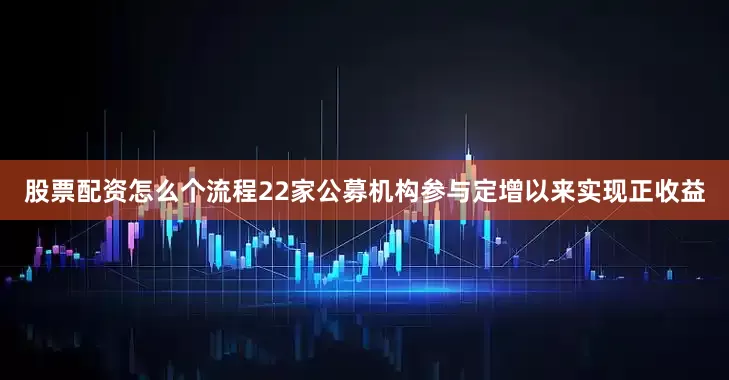 股票配资怎么个流程22家公募机构参与定增以来实现正收益