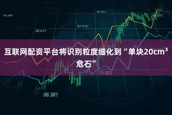 互联网配资平台将识别粒度细化到“单块20cm³危石”