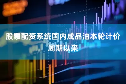 股票配资系统国内成品油本轮计价周期以来