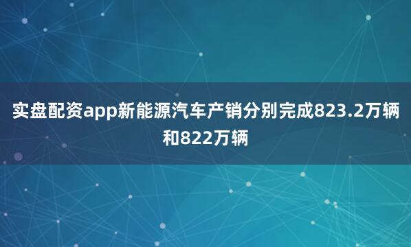 实盘配资app新能源汽车产销分别完成823.2万辆和822万辆