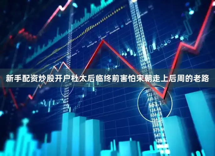 新手配资炒股开户杜太后临终前害怕宋朝走上后周的老路