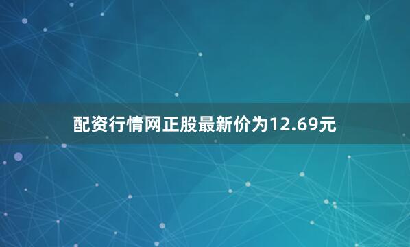 配资行情网正股最新价为12.69元