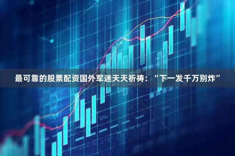 最可靠的股票配资国外军迷天天祈祷：“下一发千万别炸”
