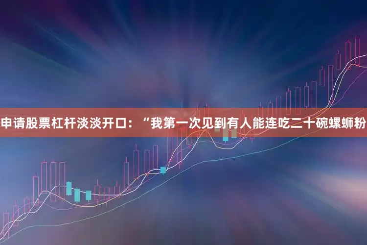 申请股票杠杆淡淡开口：“我第一次见到有人能连吃二十碗螺蛳粉