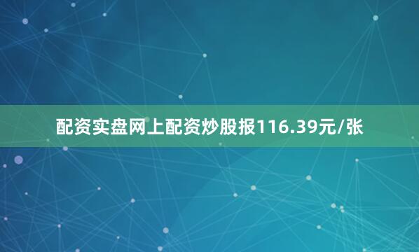 配资实盘网上配资炒股报116.39元/张