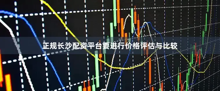 正规长沙配资平台要进行价格评估与比较
