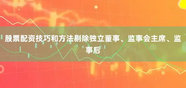 股票配资技巧和方法剔除独立董事、监事会主席、监事后